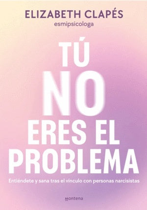 Tú no eres el problema. Entiéndete y sana tras el vínculo con personas narcisistas | Elizabeth Clapés