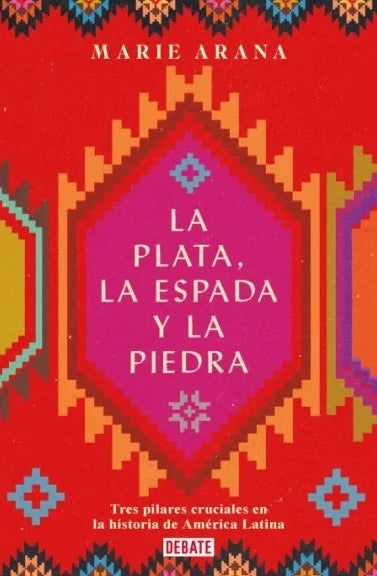 La plata, la espada y la piedra. Tres pilares cruciales en la historia de américa latina | Marie Arana